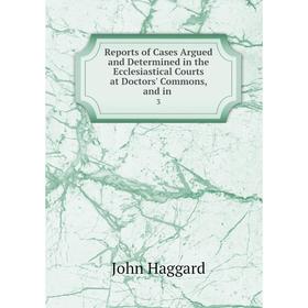 

Книга Reports of Cases Argued and Determined in the Ecclesiastical Courts at Doctors' Commons, and in 3