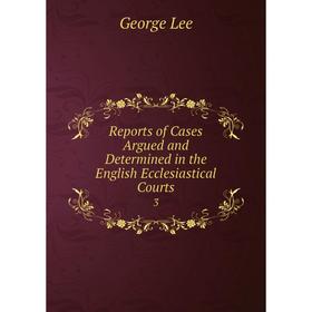 

Книга Reports of Cases Argued and Determined in the English Ecclesiastical Courts 3
