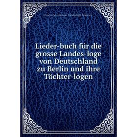 

Книга Lieder-buch für die grosse Landes-loge von Deutschland zu Berlin und ihre Töchter-logen