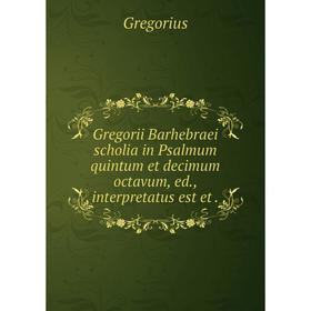 

Книга Gregorii Barhebraei scholia in Psalmum quintum et decimum octavum, ed., interpretatus est et