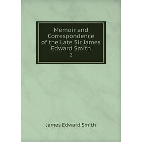 

Книга Memoir and Correspondence of the Late Sir James Edward Smith 2