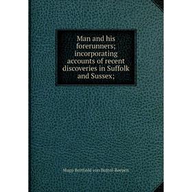 

Книга Man and his forerunners; incorporating accounts of recent discoveries in Suffolk and Sussex;