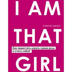 

I am that girl. Как перестать играть чужие роли и стать собой. Джонс А.