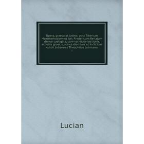 

Книга Opera, graeca et latine; post Tiberium Hemsterhusium et Joh. Fredericum Reitzium denuo castigata, cum varietate lectionis, scholiis graecis, adn