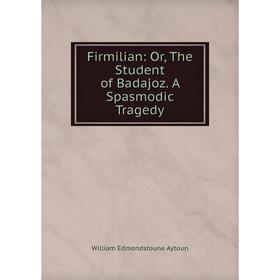 

Книга Firmilian: Or, The Student of Badajoz. A Spasmodic Tragedy