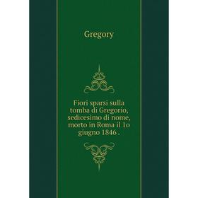 

Книга Fiori sparsi sulla tomba di Gregorio, sedicesimo di nome, morto in Roma il 1o giugno 1846.