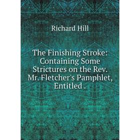 

Книга The Finishing Stroke: Containing Some Strictures on the Rev. Mr. Fletcher's Pamphlet, Entitled.