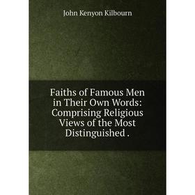 

Книга Faiths of Famous Men in Their Own Words: Comprising Religious Views of the Most Distinguished.