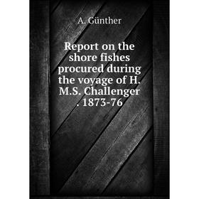 

Книга Report on the shore fishes procured during the voyage of H.M.S. Challenger. 1873-76