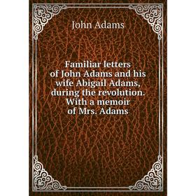 

Книга Familiar letters of John Adams and his wife Abigail Adams, during the revolution. With a memoir of Mrs. Adams