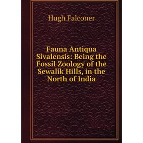 

Книга Fauna Antiqua Sivalensis: Being the Fossil Zoology of the Sewalik Hills, in the North of India