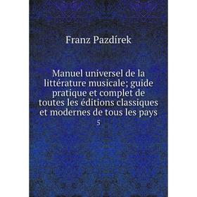

Книга Manuel universel de la littérature musicale; guide pratique et complet de toutes les éditions classiques et modernes de tous les pays 5