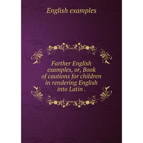 

Книга Farther English examples, or, Book of cautions for children in rendering English into Latin.