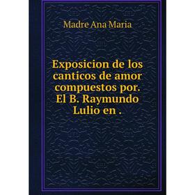 

Книга Exposicion de los canticos de amor compuestos por. El B. Raymundo Lulio en.