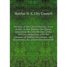 

Книга Petition of the City of Halifax, Nova Scotia, to Her Majesty the Queen respecting the interference of the military authorities with the common o