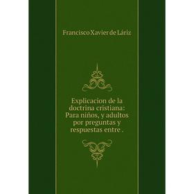 

Книга Explicacion de la doctrina cristiana: Para niños, y adultos por preguntas y respuestas entre.