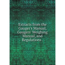 

Книга Extracts from the Gauger's Manual, Gaugers' Weighing Manual, and Regulations.