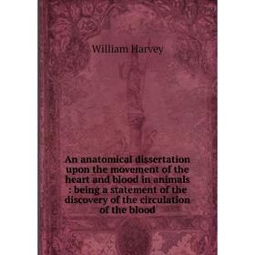 

Книга An anatomical dissertation upon the movement of the heart and blood in animals: being a statement of the discovery of the circulation of the blo