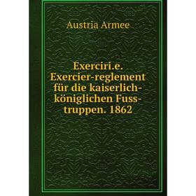 

Книга Exerciri.e. Exercier-reglement für die kaiserlich-königlichen Fuss-truppen. 1862