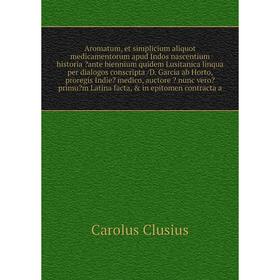 

Aromatum, et simplicium aliquot medicamentorum apud Indos nascentium historia ante biennium quidem Lusitanica linqua per dialogos conscripta /D