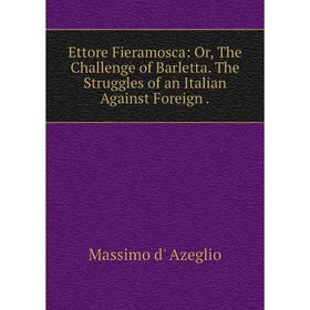 

Книга Ettore Fieramosca: Or, The Challenge of Barletta. The Struggles of an Italian Against Foreign.