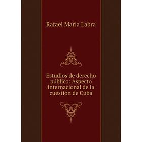 

Книга Estudios de derecho público: Aspecto internacional de la cuestión de Cuba