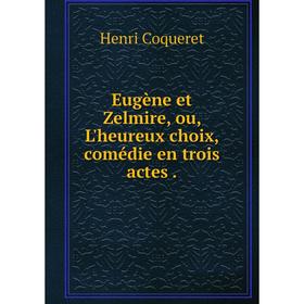 

Книга Eugène et Zelmire, ou, L'heureux choix, comédie en trois actes.