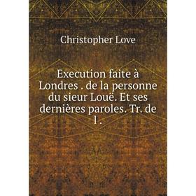 

Книга Execution faite à Londres. de la personne du sieur Louë. Et ses dernières paroles. Tr. de l.