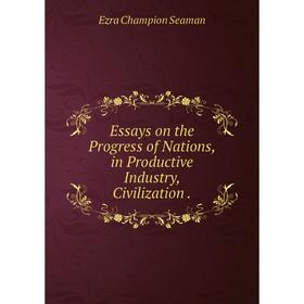 

Книга Essays on the Progress of Nations, in Productive Industry, Civilization.