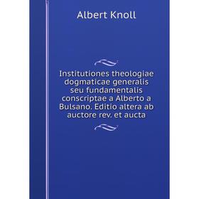 

Книга Institutiones theologiae dogmaticae generalis seu fundamentalis conscriptae a Alberto a Bulsano. Editio altera ab auctore rev. et aucta