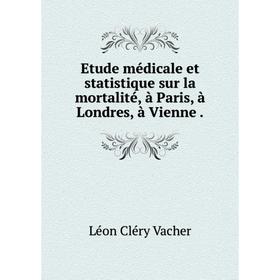 

Книга Etude médicale et statistique sur la mortalité, à Paris, à Londres, à Vienne.