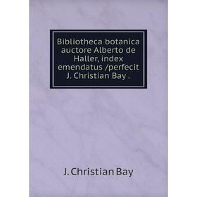 

Книга Bibliotheca botanica auctore Alberto de Haller, index emendatus /perfecit J. Christian Bay.