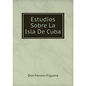 

Книга Estudios Sobre La Isla De Cuba