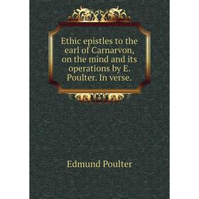 

Книга Ethic epistles to the earl of Carnarvon, on the mind and its operations by E. Poulter. In verse.