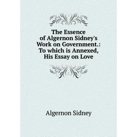

Книга The Essence of Algernon Sidney's Work on Government.: To which is Annexed, His Essay on Love