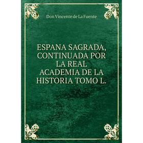 

Книга ESPANA SAGRADA, CONTINUADA POR LA REAL ACADEMIA DE LA HISTORIA TOMO L.