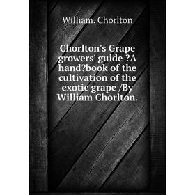 

Книга Chorlton's Grape growers' guide A handbook of the cultivation of the exotic grape /By William Chorlton.