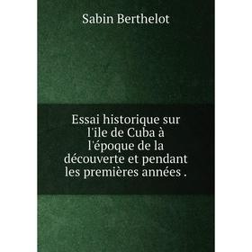 

Книга Essai historique sur l'ile de Cuba à l'époque de la découverte et pendant les premières années.