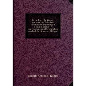 

Книга Reise durch die Wueste Atacama auf Befehl der chilenischen Regierung im Sommer 185354 /unternommen und beschrieben von Rudolph Amandus Philipp