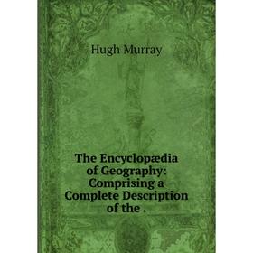 

Книга The Encyclopædia of Geography: Comprising a Complete Description of the.