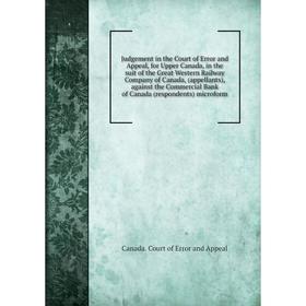 

Книга Judgement in the Court of Error and Appeal, for Upper Canada, in the suit of the Great Western Railway Company of Canada, (appellants), against