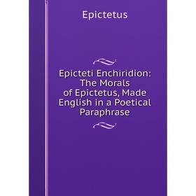 

Книга Epicteti Enchiridion: The Morals of Epictetus, Made English in a Poetical Paraphrase