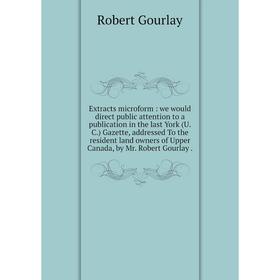 

Книга Extracts microform: we would direct public attention to a publication in the last York (U.C.) Gazette, addressed To the resident land owners of