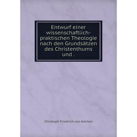 

Книга Entwurf einer wissenschaftlich-praktischen Theologie nach den Grundsätzen des Christenthums und.