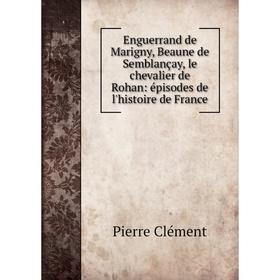 

Книга Enguerrand de Marigny, Beaune de Semblançay, le chevalier de Rohan: épisodes de l'histoire de France