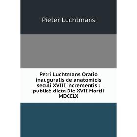 

Книга Petri Luchtmans Oratio inauguralis de anatomicis seculi XVIII incrementis: publicè dicta Die XVII Martii MDCCLX