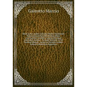 

Heus lector amice Galeotii Martii Narniensis Homo lecturienti tibi duobus libris exterioribus membris, interioribusque constabat integer . Georgii Mer