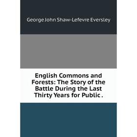 

Книга English Commons and Forests: The Story of the Battle During the Last Thirty Years for Public.