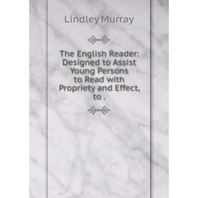 

Книга The English Reader: Designed to Assist Young Persons to Read with Propriety and Effect, to.