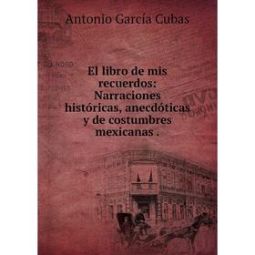 

Книга El libro de mis recuerdos: Narraciones históricas, anecdóticas y de costumbres mexicanas.